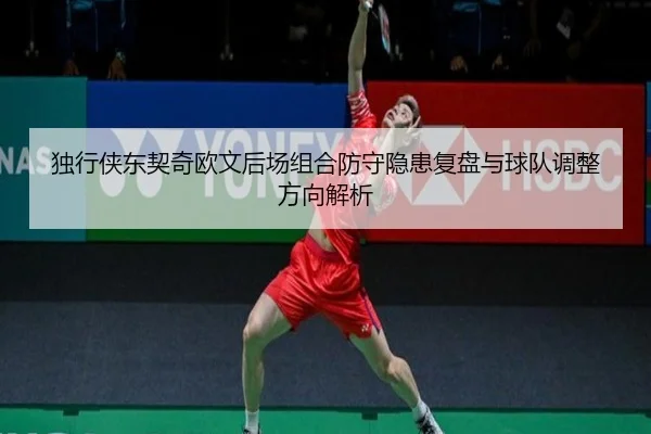 独行侠东契奇欧文后场组合防守隐患复盘与球队调整方向解析