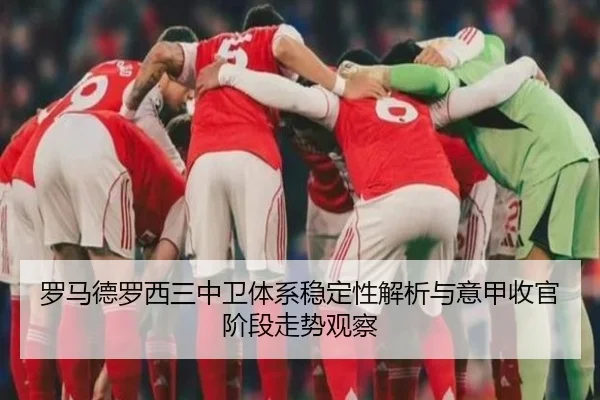 罗马德罗西三中卫体系稳定性解析与意甲收官阶段走势观察