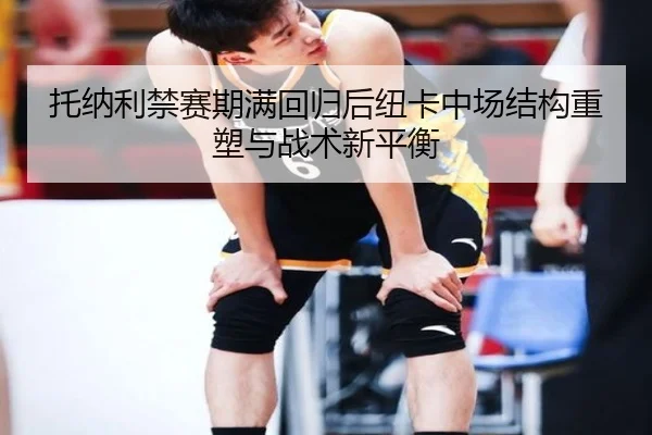 托纳利禁赛期满回归后纽卡中场结构重塑与战术新平衡
