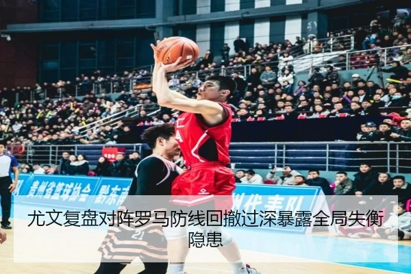 尤文复盘对阵罗马防线回撤过深暴露全局失衡隐患