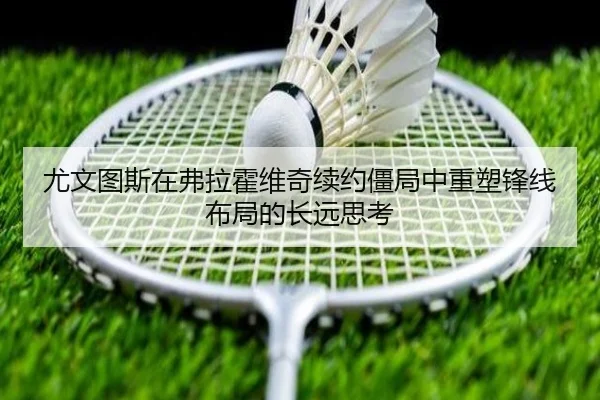 尤文图斯在弗拉霍维奇续约僵局中重塑锋线布局的长远思考