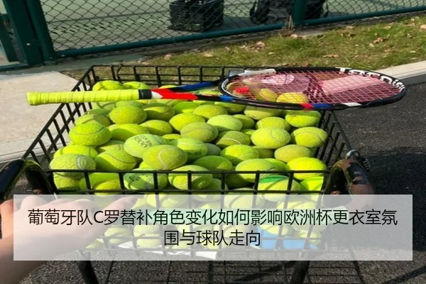 葡萄牙队C罗替补角色变化如何影响欧洲杯更衣室氛围与球队走向