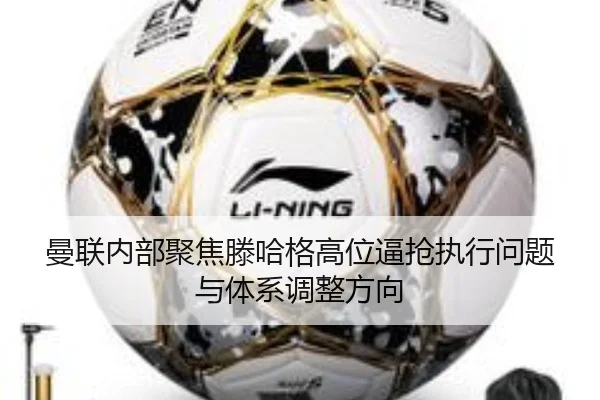 曼联内部聚焦滕哈格高位逼抢执行问题与体系调整方向