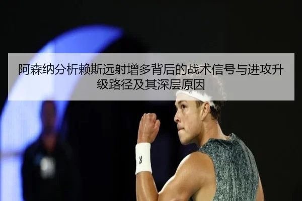 阿森纳分析赖斯远射增多背后的战术信号与进攻升级路径及其深层原因
