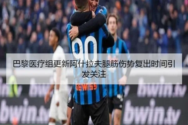 巴黎医疗组更新阿什拉夫腿筋伤势复出时间引发关注