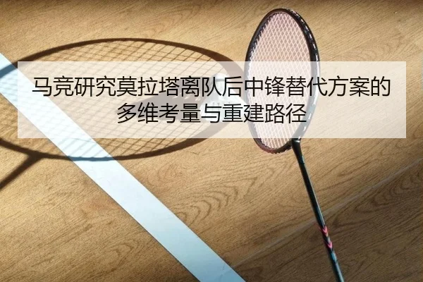 马竞研究莫拉塔离队后中锋替代方案的多维考量与重建路径
