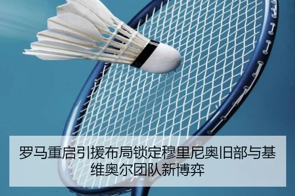 罗马重启引援布局锁定穆里尼奥旧部与基维奥尔团队新博弈